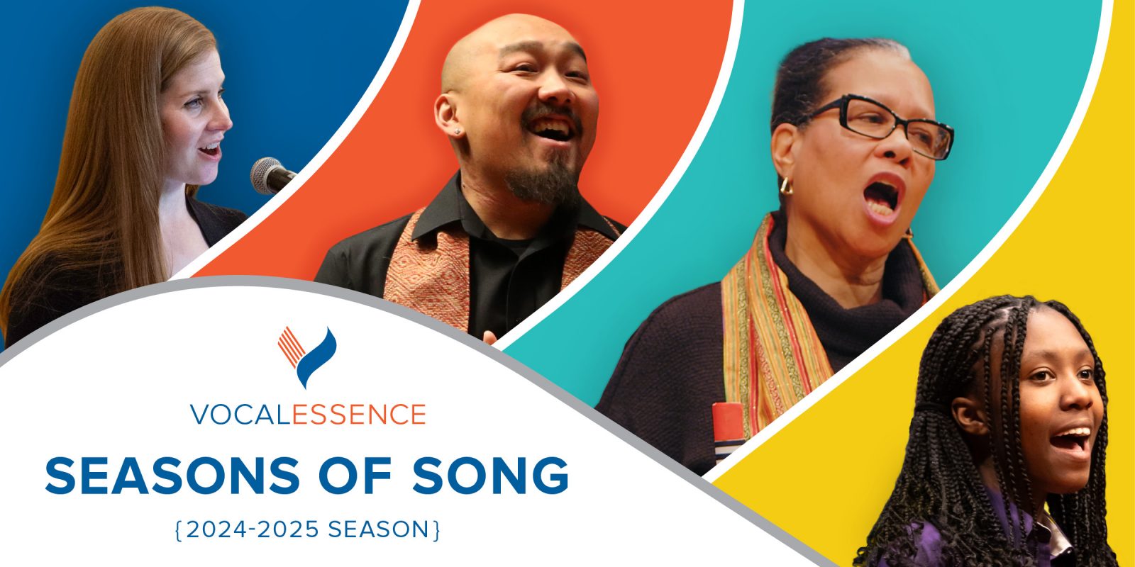 Four different VocalEssence singers, each in a different colored background: dark blue, bright orange, teal, and yellow. VocalEssence logo, "Seasons of Song" and 2024-2025 Season. Design: Lora Joshi, Photo Credit (Singer Images L-R): Bruce Silcox, Kyndell Harkness, Blue Key Media, and Anna Min